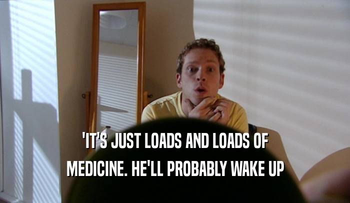 'IT'S JUST LOADS AND LOADS OF
 MEDICINE. HE'LL PROBABLY WAKE UP
 