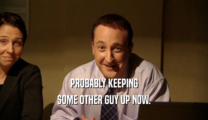 PROBABLY KEEPING SOME OTHER GUY UP NOW. 