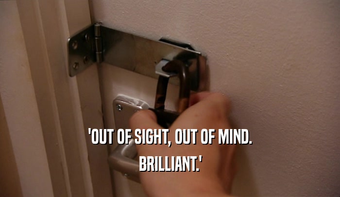 'OUT OF SIGHT, OUT OF MIND. BRILLIANT.' 