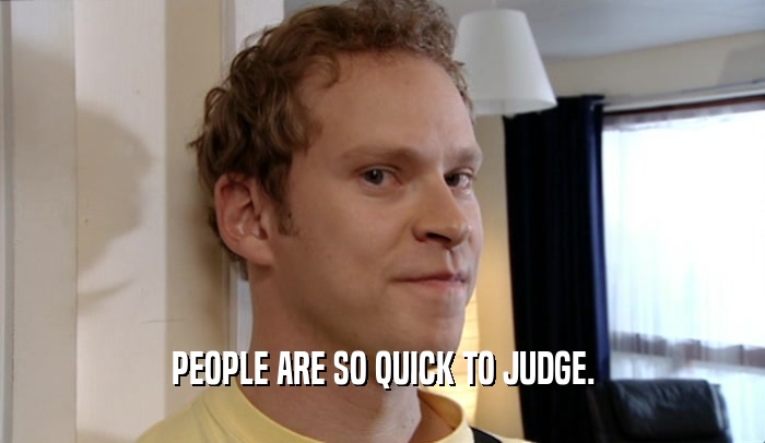 PEOPLE ARE SO QUICK TO JUDGE.  