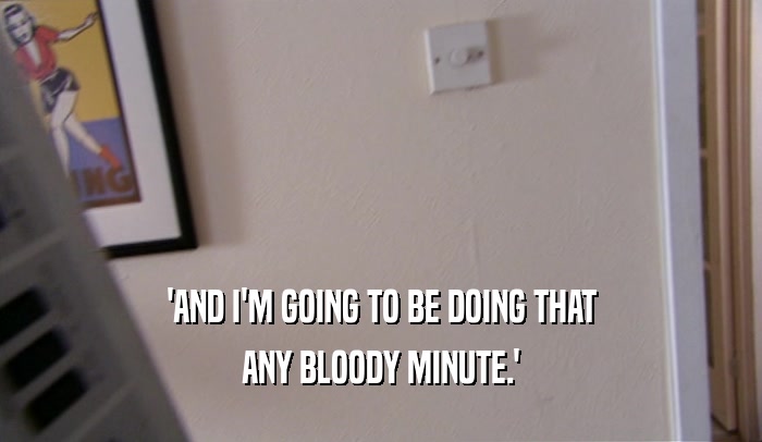 'AND I'M GOING TO BE DOING THAT ANY BLOODY MINUTE.' 