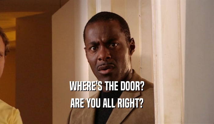 WHERE'S THE DOOR? ARE YOU ALL RIGHT? 