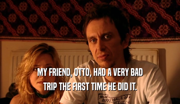MY FRIEND, OTTO, HAD A VERY BAD TRIP THE FIRST TIME HE DID IT. 