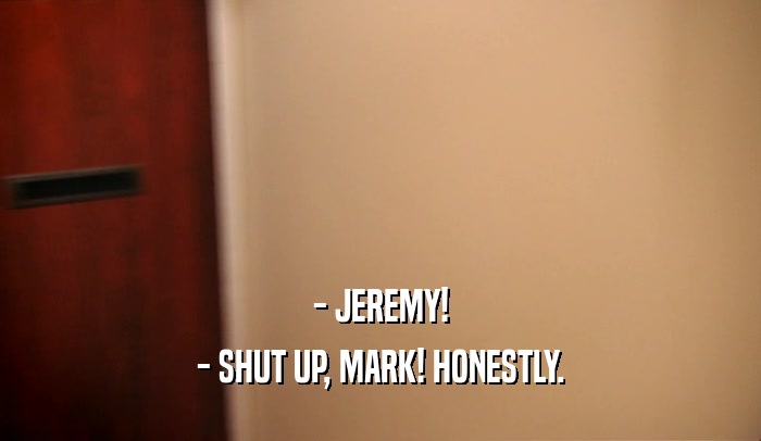 - JEREMY! - SHUT UP, MARK! HONESTLY. 