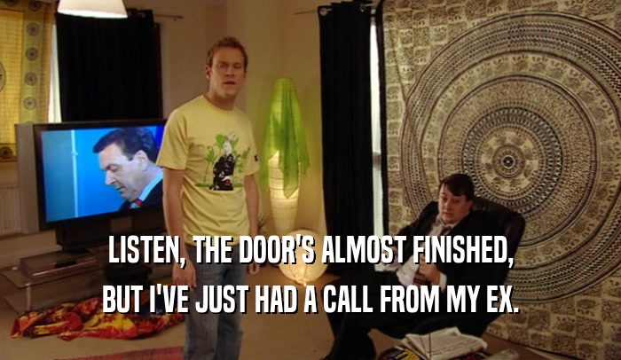LISTEN, THE DOOR'S ALMOST FINISHED, BUT I'VE JUST HAD A CALL FROM MY EX. 