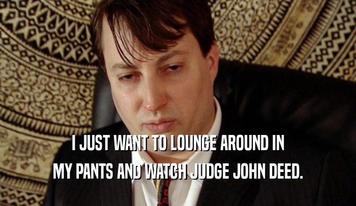 I JUST WANT TO LOUNGE AROUND IN MY PANTS AND WATCH JUDGE JOHN DEED. 