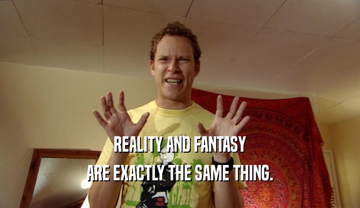 REALITY AND FANTASY ARE EXACTLY THE SAME THING. 