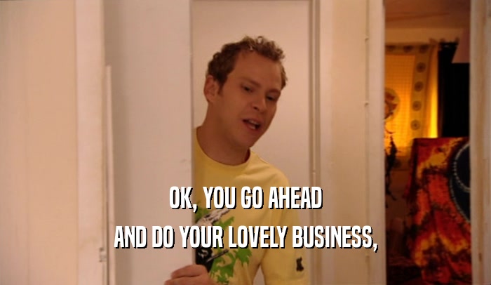 OK, YOU GO AHEAD AND DO YOUR LOVELY BUSINESS, 