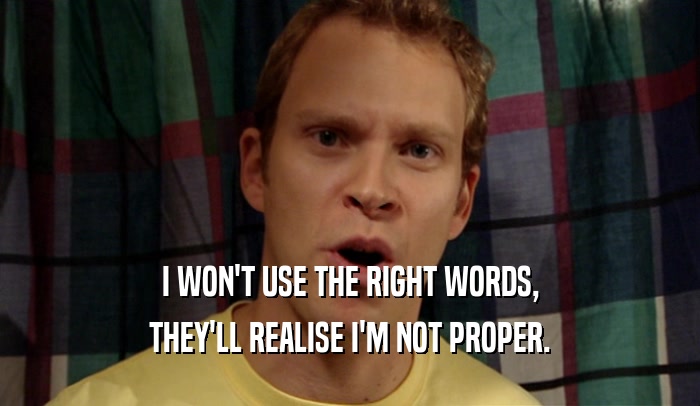 I WON'T USE THE RIGHT WORDS, THEY'LL REALISE I'M NOT PROPER. 
