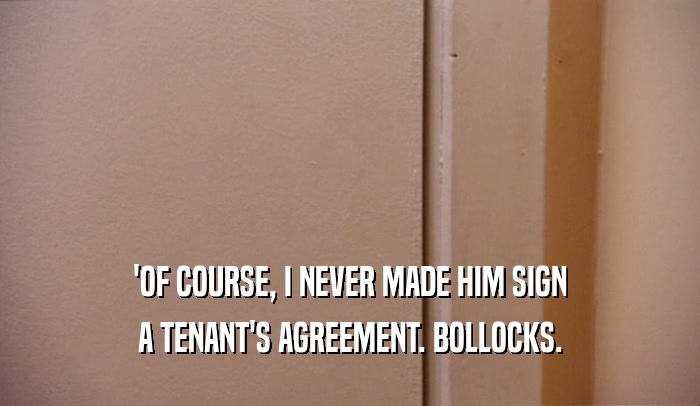 'OF COURSE, I NEVER MADE HIM SIGN
 A TENANT'S AGREEMENT. BOLLOCKS.
 