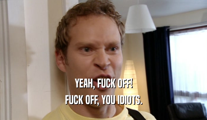 YEAH, FUCK OFF! FUCK OFF, YOU IDIOTS. 