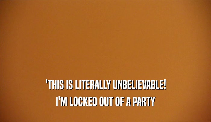 'THIS IS LITERALLY UNBELIEVABLE! I'M LOCKED OUT OF A PARTY 