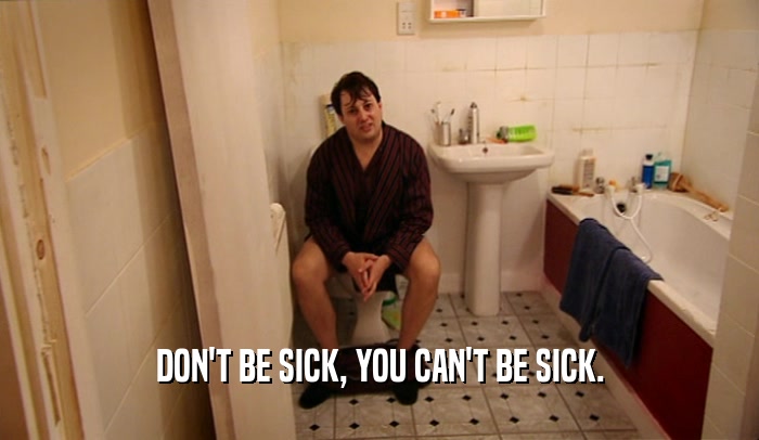 DON'T BE SICK, YOU CAN'T BE SICK.  