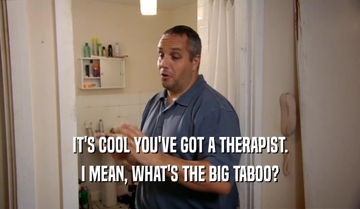 IT'S COOL YOU'VE GOT A THERAPIST. I MEAN, WHAT'S THE BIG TABOO? 