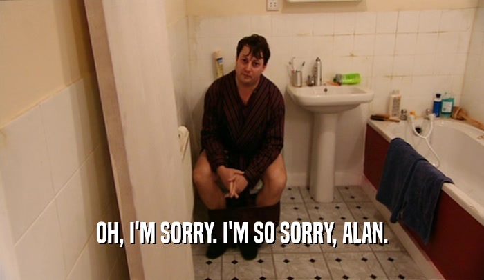 OH, I'M SORRY. I'M SO SORRY, ALAN.  