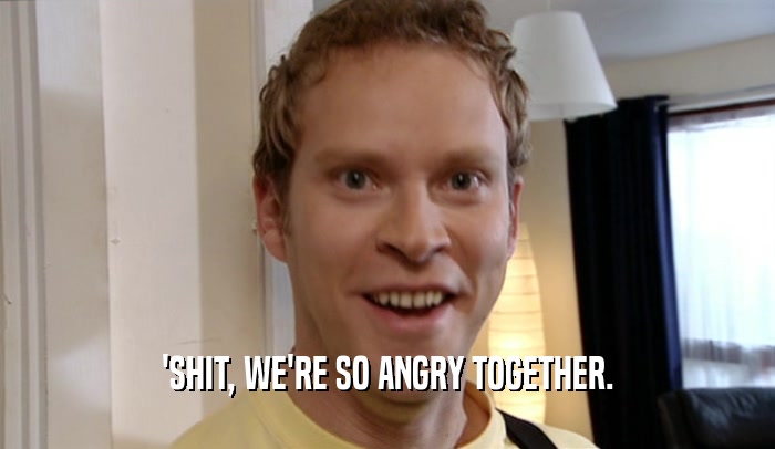 'SHIT, WE'RE SO ANGRY TOGETHER.  
