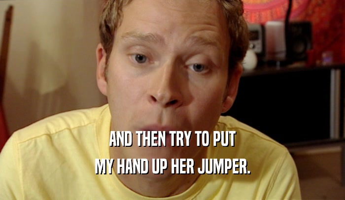 AND THEN TRY TO PUT MY HAND UP HER JUMPER. 