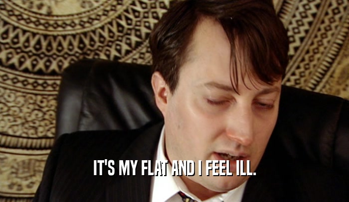 IT'S MY FLAT AND I FEEL ILL.  