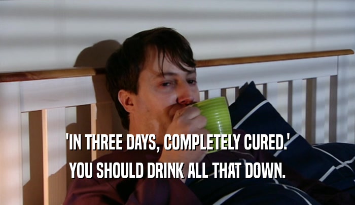 'IN THREE DAYS, COMPLETELY CURED.' YOU SHOULD DRINK ALL THAT DOWN. 