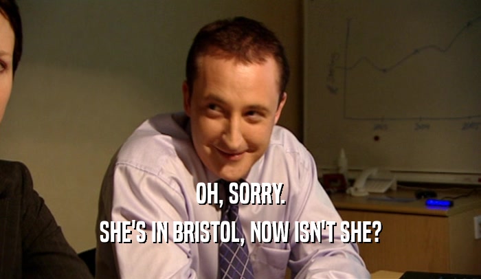 OH, SORRY. SHE'S IN BRISTOL, NOW ISN'T SHE? 