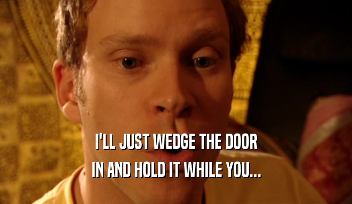 I'LL JUST WEDGE THE DOOR IN AND HOLD IT WHILE YOU... 