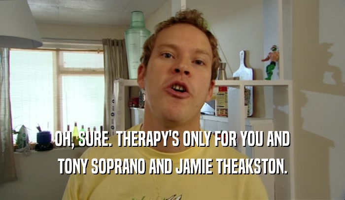 OH, SURE. THERAPY'S ONLY FOR YOU AND TONY SOPRANO AND JAMIE THEAKSTON. 