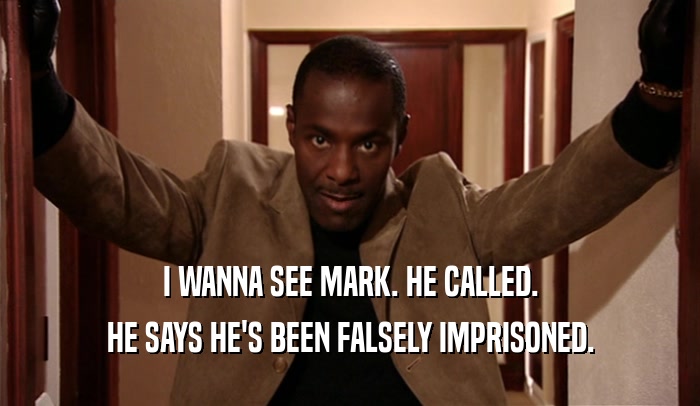 I WANNA SEE MARK. HE CALLED.
 HE SAYS HE'S BEEN FALSELY IMPRISONED.
 