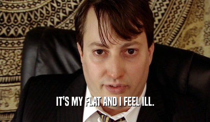 IT'S MY FLAT AND I FEEL ILL.  
