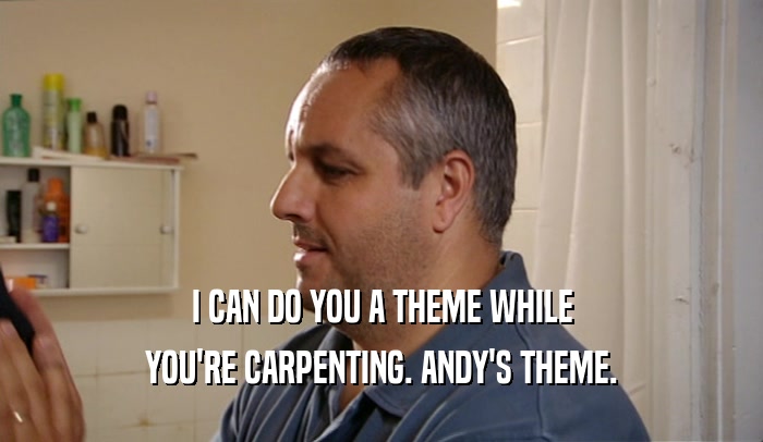 I CAN DO YOU A THEME WHILE YOU'RE CARPENTING. ANDY'S THEME. 