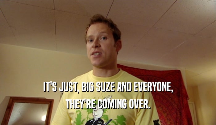 IT'S JUST, BIG SUZE AND EVERYONE, THEY'RE COMING OVER. 