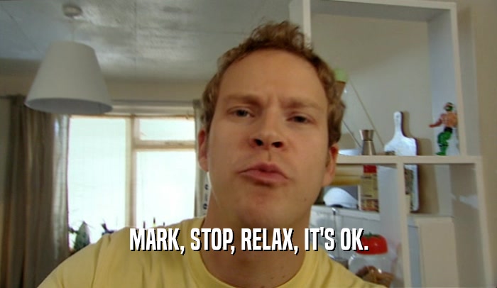 MARK, STOP, RELAX, IT'S OK.  