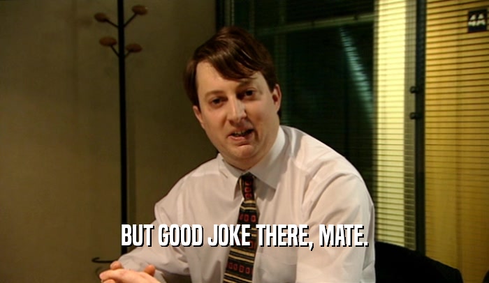 BUT GOOD JOKE THERE, MATE.  