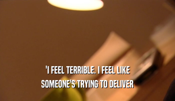'I FEEL TERRIBLE. I FEEL LIKE SOMEONE'S TRYING TO DELIVER 