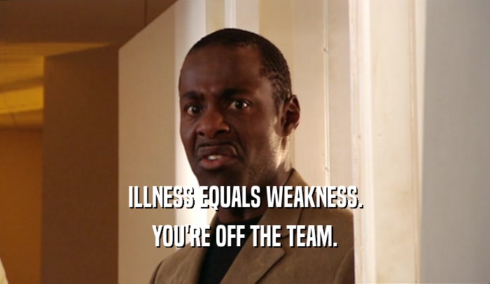 ILLNESS EQUALS WEAKNESS. YOU'RE OFF THE TEAM. 