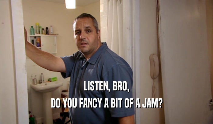 LISTEN, BRO, DO YOU FANCY A BIT OF A JAM? 