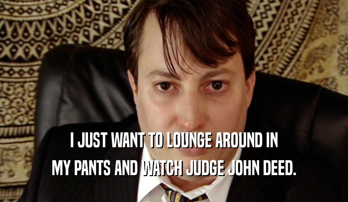 I JUST WANT TO LOUNGE AROUND IN MY PANTS AND WATCH JUDGE JOHN DEED. 