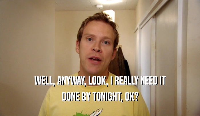WELL, ANYWAY, LOOK, I REALLY NEED IT DONE BY TONIGHT, OK? 