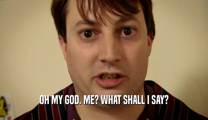 OH MY GOD. ME? WHAT SHALL I SAY?  