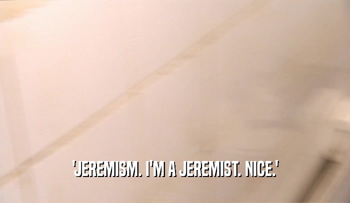 'JEREMISM. I'M A JEREMIST. NICE.'
  