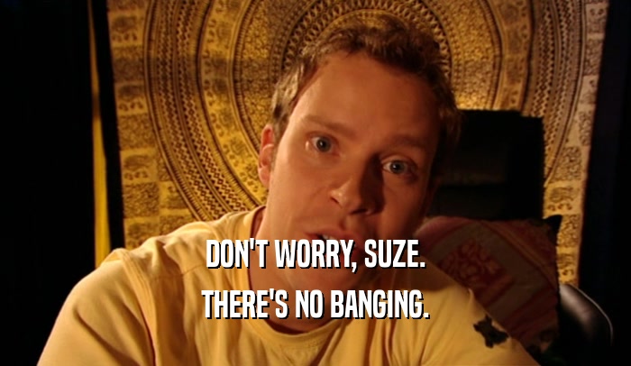 DON'T WORRY, SUZE. THERE'S NO BANGING. 