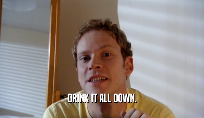 DRINK IT ALL DOWN.  