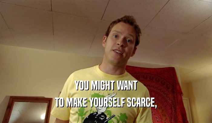 YOU MIGHT WANT TO MAKE YOURSELF SCARCE, 