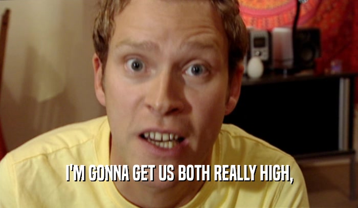 I'M GONNA GET US BOTH REALLY HIGH,  