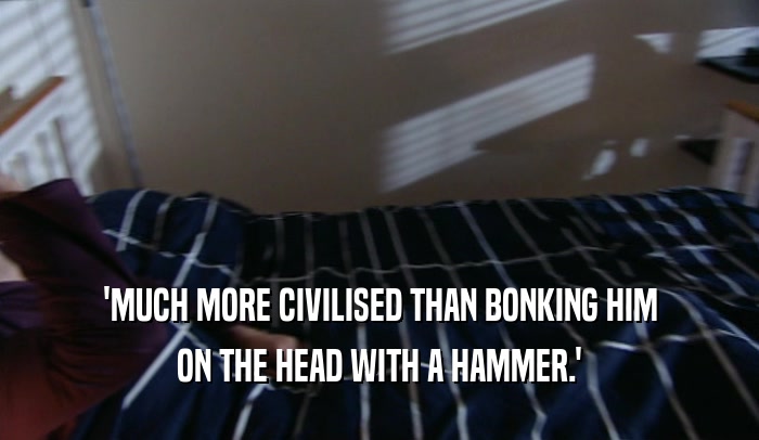 'MUCH MORE CIVILISED THAN BONKING HIM
 ON THE HEAD WITH A HAMMER.'
 