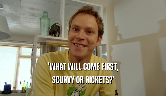 'WHAT WILL COME FIRST, SCURVY OR RICKETS?' 