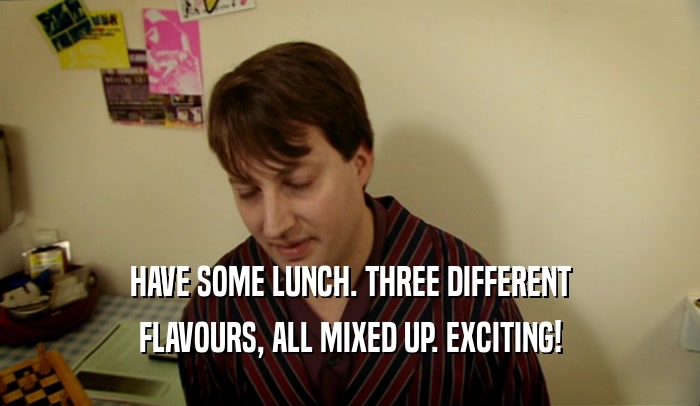 HAVE SOME LUNCH. THREE DIFFERENT FLAVOURS, ALL MIXED UP. EXCITING! 