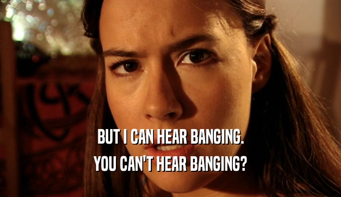 BUT I CAN HEAR BANGING. YOU CAN'T HEAR BANGING? 