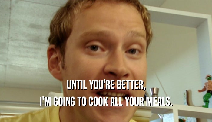 UNTIL YOU'RE BETTER, I'M GOING TO COOK ALL YOUR MEALS. 