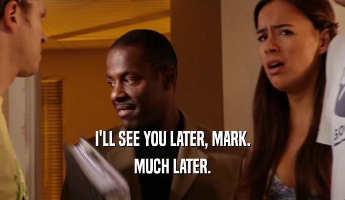 I'LL SEE YOU LATER, MARK. MUCH LATER. 