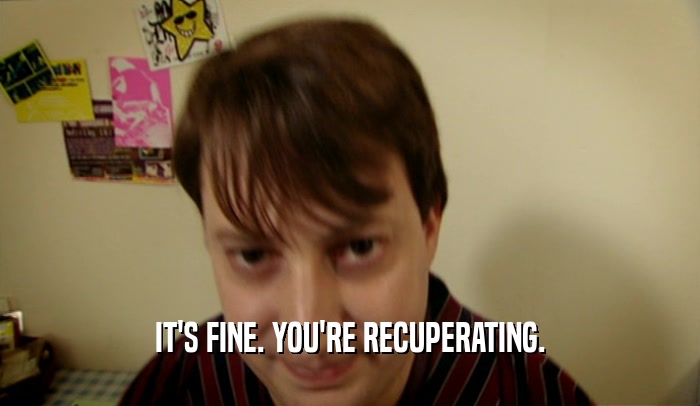 IT'S FINE. YOU'RE RECUPERATING.  